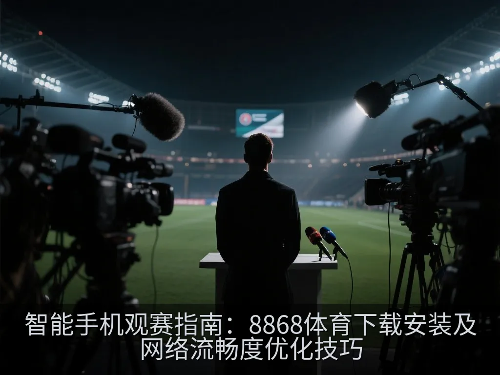 智能手机观赛指南：8868体育下载安装及网络流畅度优化技巧